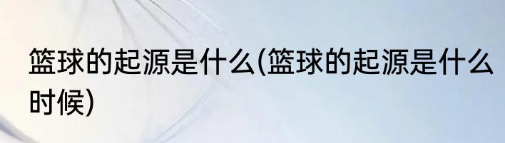 篮球的起源是什么(篮球的起源是什么时候)