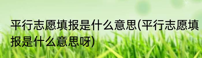 平行志愿填报是什么意思(平行志愿填报是什么意思呀)