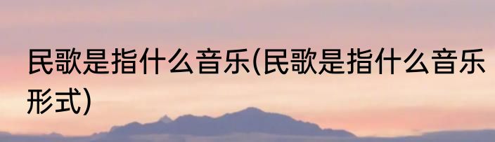 民歌是指什么音乐(民歌是指什么音乐形式)