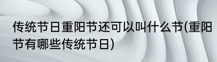 传统节日重阳节还可以叫什么节(重阳节有哪些传统节日)