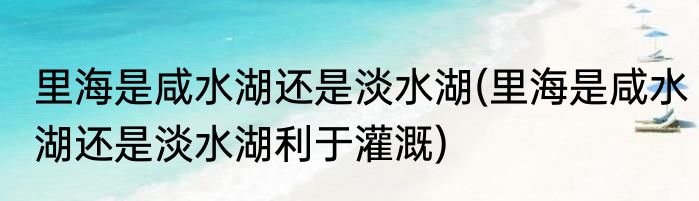 里海是咸水湖还是淡水湖(里海是咸水湖还是淡水湖利于灌溉)