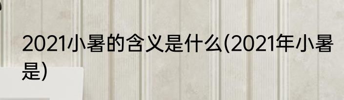 2021小暑的含义是什么(2021年小暑是)