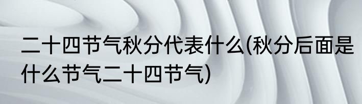二十四节气秋分代表什么(秋分后面是什么节气二十四节气)