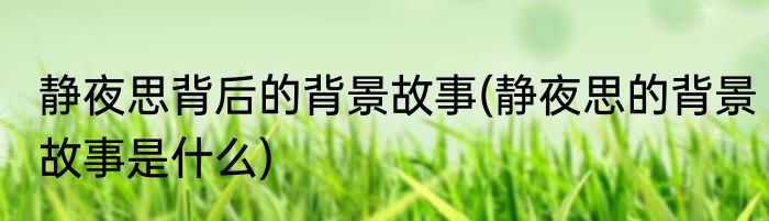 静夜思背后的背景故事(静夜思的背景故事是什么)