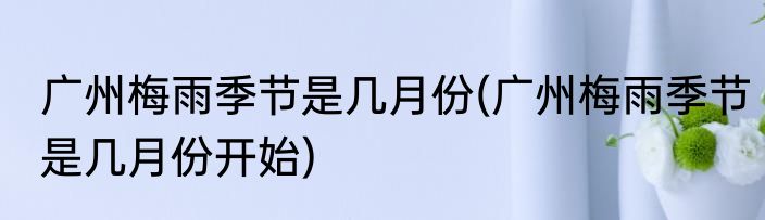 广州梅雨季节是几月份(广州梅雨季节是几月份开始)