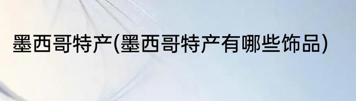 墨西哥特产(墨西哥特产有哪些饰品)