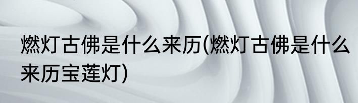 燃灯古佛是什么来历(燃灯古佛是什么来历宝莲灯)