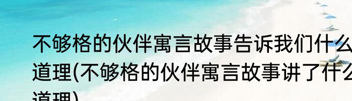不够格的伙伴寓言故事告诉我们什么道理(不够格的伙伴寓言故事讲了什么道理)