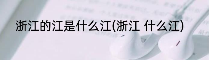 浙江的江是什么江(浙江 什么江)