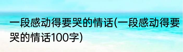 一段感动得要哭的情话(一段感动得要哭的情话100字)