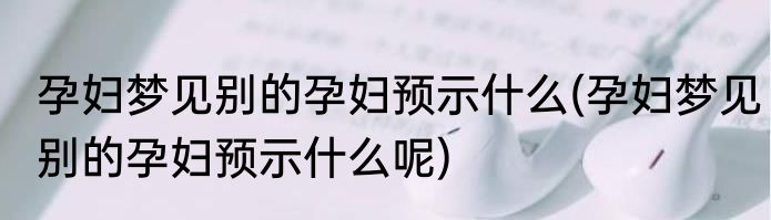 孕妇梦见别的孕妇预示什么(孕妇梦见别的孕妇预示什么呢)