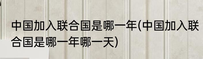 中国加入联合国是哪一年(中国加入联合国是哪一年哪一天)
