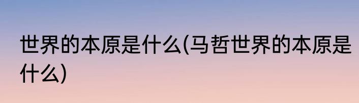 世界的本原是什么(马哲世界的本原是什么)