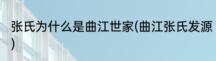张氏为什么是曲江世家(曲江张氏发源)