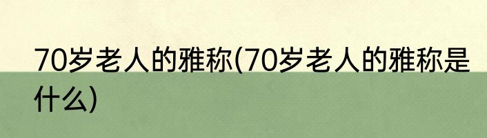 70岁老人的雅称(70岁老人的雅称是什么)
