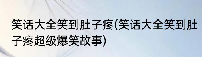 笑话大全笑到肚子疼(笑话大全笑到肚子疼超级爆笑故事)