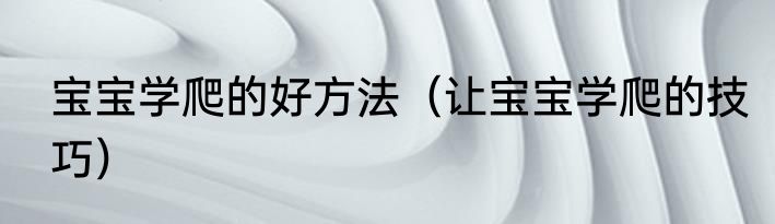 宝宝学爬的好方法（让宝宝学爬的技巧）