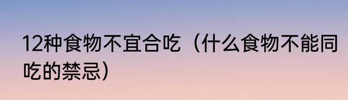 12种食物不宜合吃（什么食物不能同吃的禁忌）