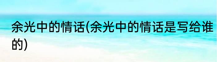 余光中的情话(余光中的情话是写给谁的)