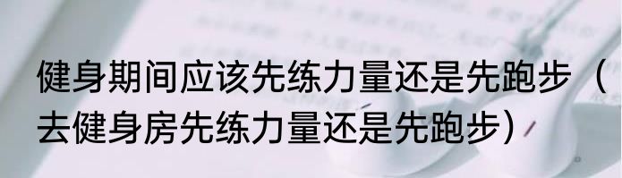 健身期间应该先练力量还是先跑步（去健身房先练力量还是先跑步）
