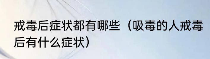 戒毒后症状都有哪些（吸毒的人戒毒后有什么症状）