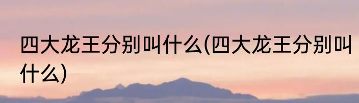 四大龙王分别叫什么(四大龙王分别叫什么)