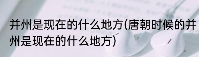 并州是现在的什么地方(唐朝时候的并州是现在的什么地方)