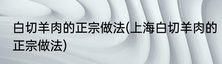 白切羊肉的正宗做法(上海白切羊肉的正宗做法)