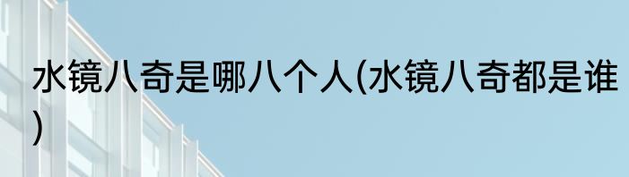 水镜八奇是哪八个人(水镜八奇都是谁)