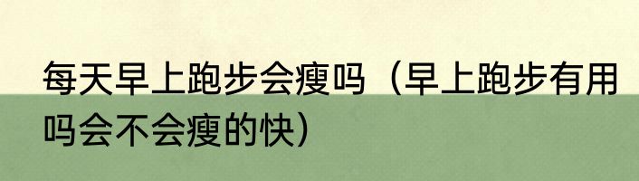 每天早上跑步会瘦吗（早上跑步有用吗会不会瘦的快）