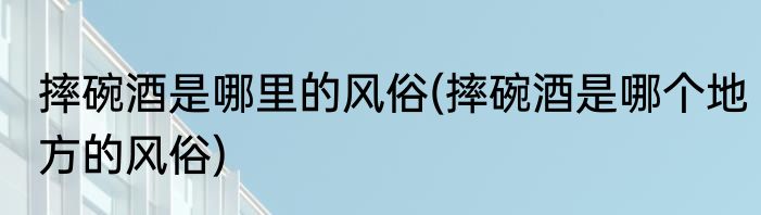 摔碗酒是哪里的风俗(摔碗酒是哪个地方的风俗)