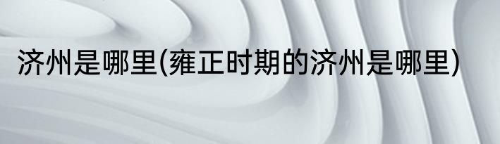 济州是哪里(雍正时期的济州是哪里)