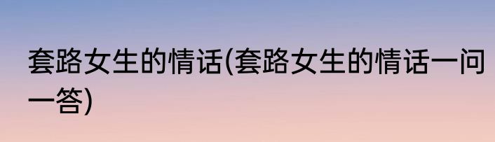 套路女生的情话(套路女生的情话一问一答)