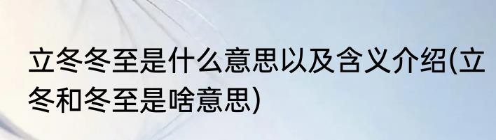立冬冬至是什么意思以及含义介绍(立冬和冬至是啥意思)