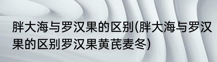 胖大海与罗汉果的区别(胖大海与罗汉果的区别罗汉果黄芪麦冬)
