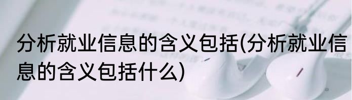 分析就业信息的含义包括(分析就业信息的含义包括什么)