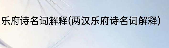 乐府诗名词解释(两汉乐府诗名词解释)