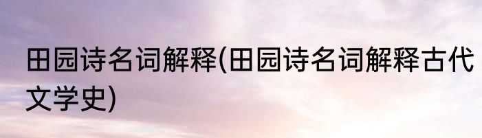 田园诗名词解释(田园诗名词解释古代文学史)