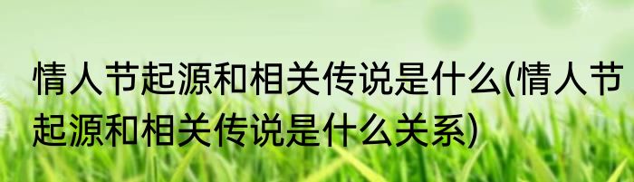 情人节起源和相关传说是什么(情人节起源和相关传说是什么关系)