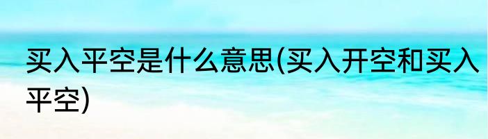 买入平空是什么意思(买入开空和买入平空)