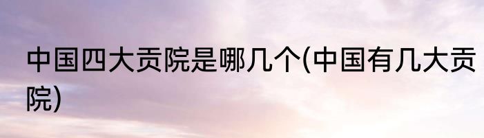 中国四大贡院是哪几个(中国有几大贡院)