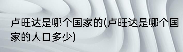 卢旺达是哪个国家的(卢旺达是哪个国家的人口多少)