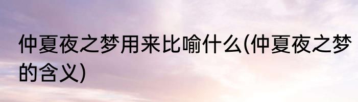 仲夏夜之梦用来比喻什么(仲夏夜之梦的含义)