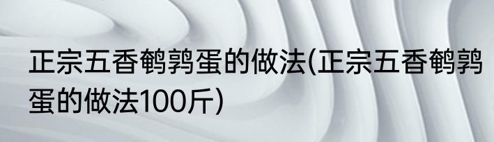 正宗五香鹌鹑蛋的做法(正宗五香鹌鹑蛋的做法100斤)