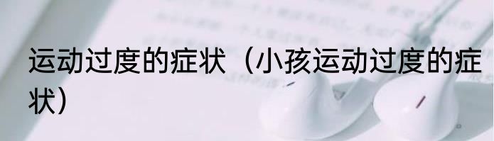 运动过度的症状（小孩运动过度的症状）
