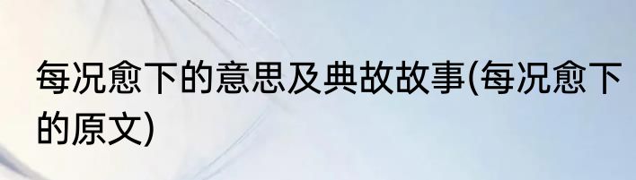 每况愈下的意思及典故故事(每况愈下的原文)