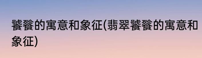 饕餮的寓意和象征(翡翠饕餮的寓意和象征)