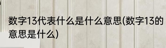 数字13代表什么是什么意思(数字13的意思是什么)