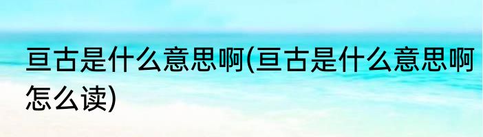 亘古是什么意思啊(亘古是什么意思啊怎么读)