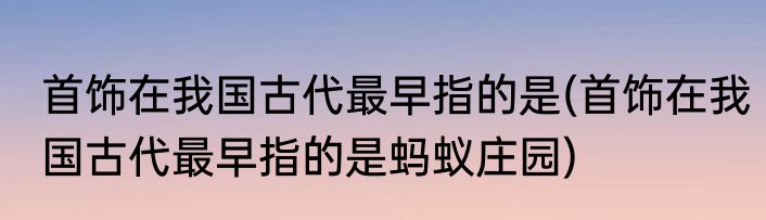 首饰在我国古代最早指的是(首饰在我国古代最早指的是蚂蚁庄园)